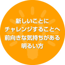新しいことにチャレンジすることへ前向きな気持ちがある明るい方