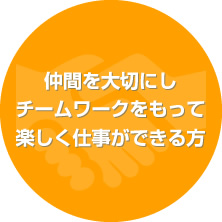 仲間を大切にしチームワークをもって楽しく仕事ができる方